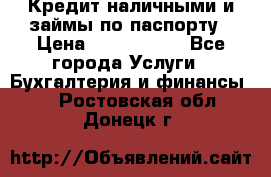 Кредит наличными и займы по паспорту › Цена ­ 2 000 000 - Все города Услуги » Бухгалтерия и финансы   . Ростовская обл.,Донецк г.